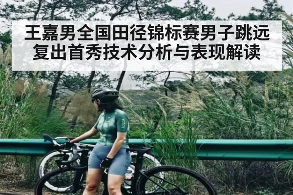 王嘉男全国田径锦标赛男子跳远复出首秀技术分析与表现解读(leyu App)